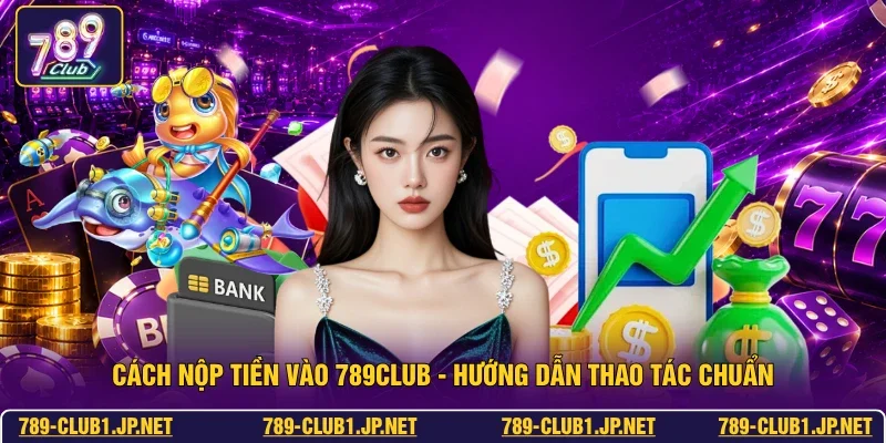 Cách Nộp Tiền Vào 789club - Hướng Dẫn Thao Tác Chuẩn