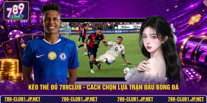 Kèo Thẻ Đỏ 789club - Cách Chọn Lựa Trận Đấu Bóng Đá