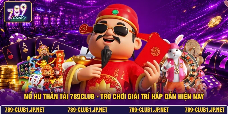 Nổ Hũ Thần Tài 789club - Trò Chơi Giải Trí Hấp Dẫn Hiện Nay