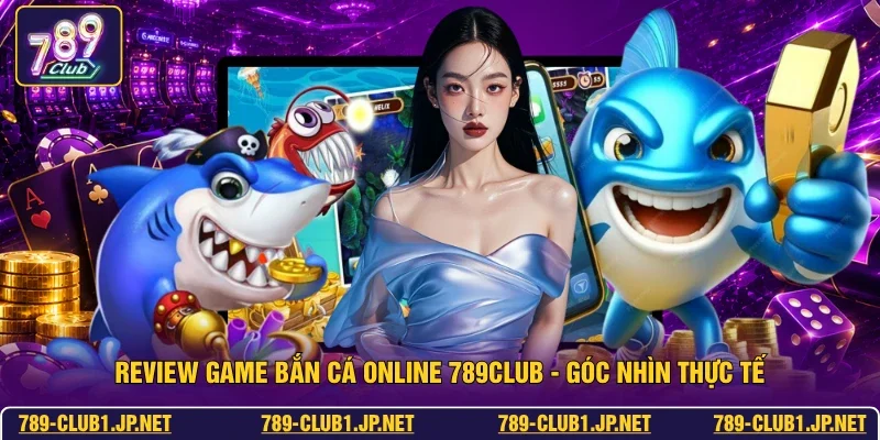 Review Game Bắn Cá Online 789club - Góc Nhìn Thực Tế