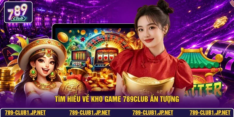Tìm hiểu về kho game 789club ấn tượng